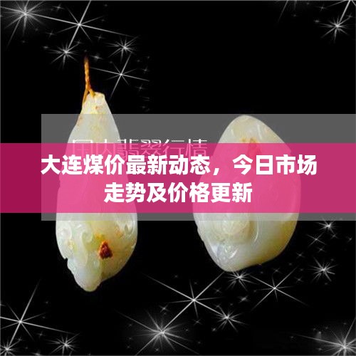 大连煤价最新动态，今日市场走势及价格更新