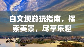 白文坝游玩指南，探索美景，尽享乐趣！