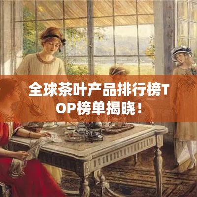 全球茶叶产品排行榜TOP榜单揭晓！