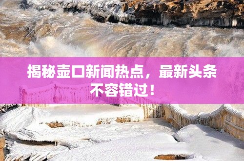 揭秘壶口新闻热点，最新头条不容错过！