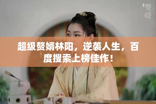超级赘婿林阳，逆袭人生，百度搜索上榜佳作！
