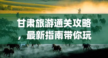 甘肃旅游通关攻略，最新指南带你玩转甘肃之旅！