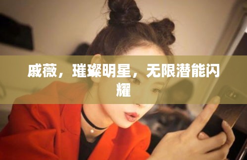 戚薇，璀璨明星，无限潜能闪耀
