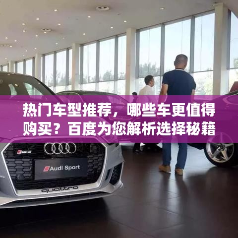热门车型推荐，哪些车更值得购买？百度为您解析选择秘籍！