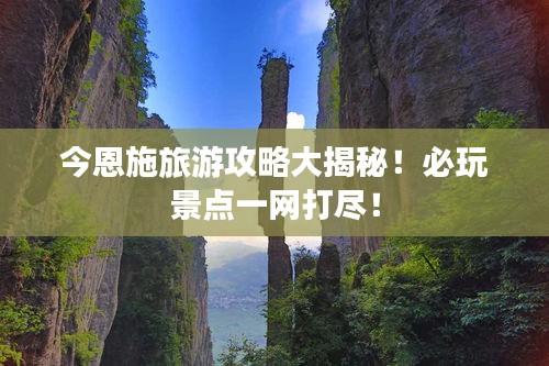 今恩施旅游攻略大揭秘！必玩景点一网打尽！