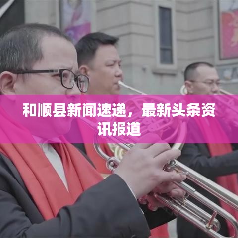 和顺县新闻速递，最新头条资讯报道