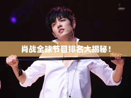 肖战全球节目排名大揭秘！