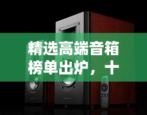 精选高端音箱榜单出炉，十大品牌排名一网打尽！