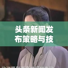 头条新闻发布策略与技巧，如何吸引眼球，提升新闻影响力？