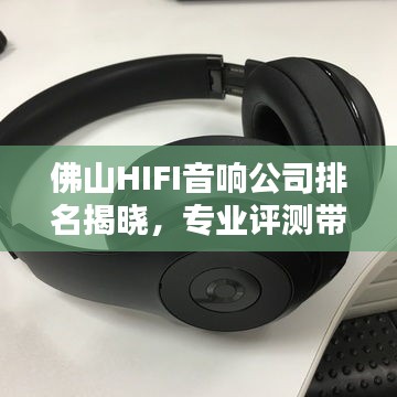 佛山HIFI音响公司排名揭晓，专业评测带你了解行业佼佼者
