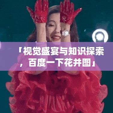 「视觉盛宴与知识探索，百度一下花并图」
