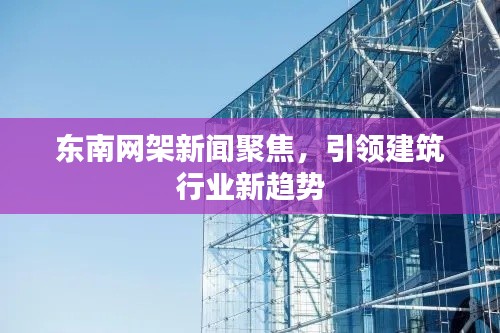 东南网架新闻聚焦，引领建筑行业新趋势