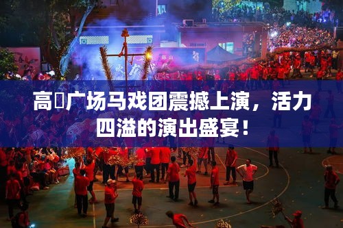 高埗广场马戏团震撼上演，活力四溢的演出盛宴！