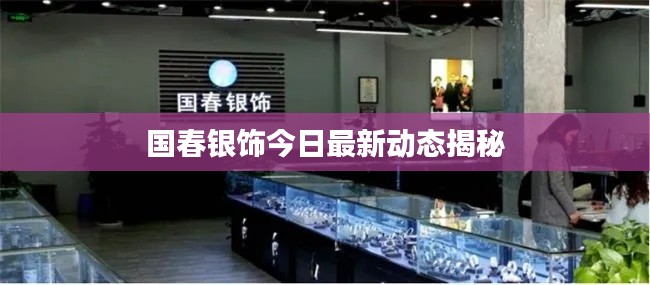 国春银饰今日最新动态揭秘