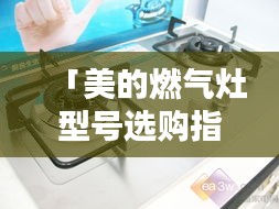 「美的燃气灶型号选购指南，用户真实使用心得一网打尽」