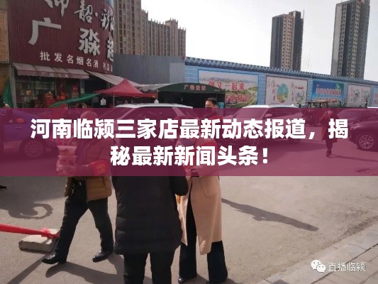 河南临颍三家店最新动态报道，揭秘最新新闻头条！