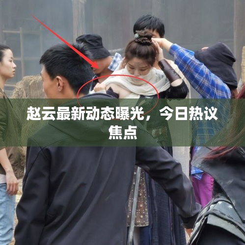 赵云最新动态曝光，今日热议焦点