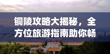 铜陵攻略大揭秘，全方位旅游指南助你畅游无忧！
