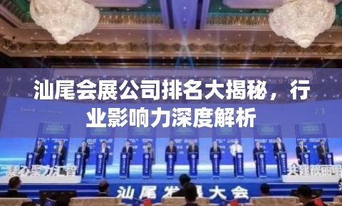 汕尾会展公司排名大揭秘，行业影响力深度解析