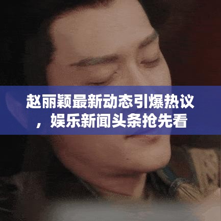 赵丽颖最新动态引爆热议，娱乐新闻头条抢先看