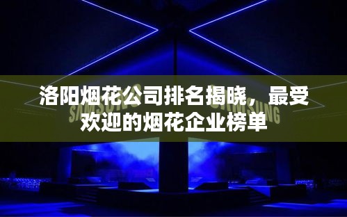 洛阳烟花公司排名揭晓，最受欢迎的烟花企业榜单