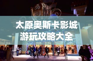 太原奥斯卡影城游玩攻略大全