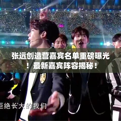 张远创造营嘉宾名单重磅曝光！最新嘉宾阵容揭秘！