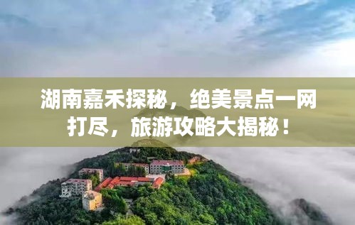湖南嘉禾探秘，绝美景点一网打尽，旅游攻略大揭秘！