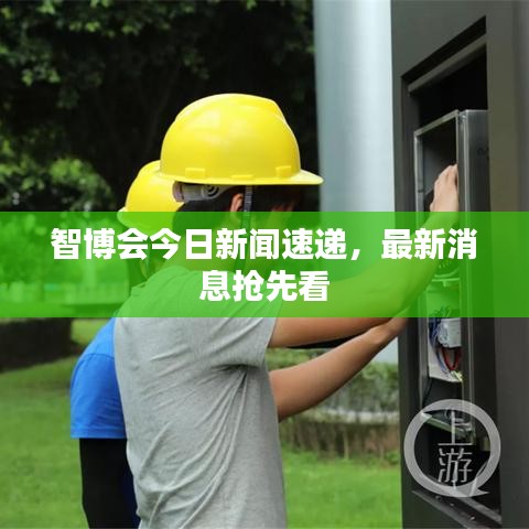 智博会今日新闻速递，最新消息抢先看