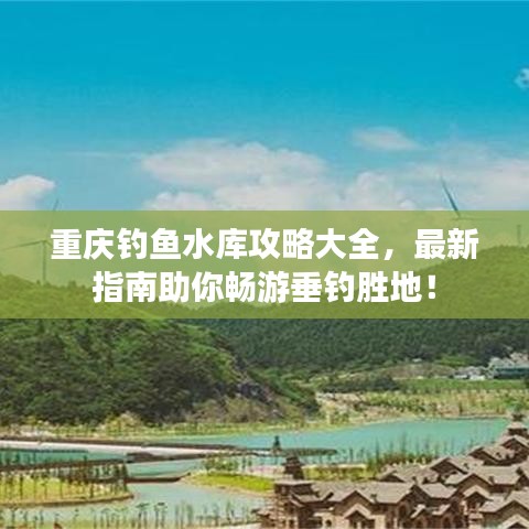 重庆钓鱼水库攻略大全，最新指南助你畅游垂钓胜地！