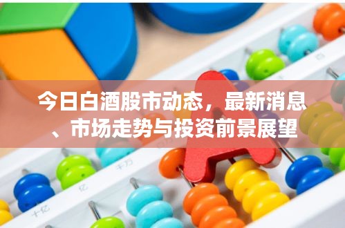 今日白酒股市动态，最新消息、市场走势与投资前景展望