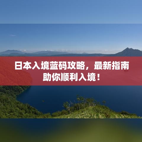 日本入境蓝码攻略，最新指南助你顺利入境！