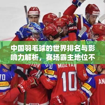 中国羽毛球的世界排名与影响力解析,赛场霸主地位不容小觑