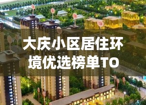 大庆小区居住环境优选榜单TOP10，解读城市居住环境的魅力之选