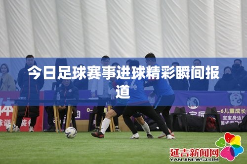 今日足球赛事进球精彩瞬间报道