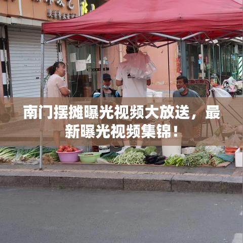 南门摆摊曝光视频大放送，最新曝光视频集锦！
