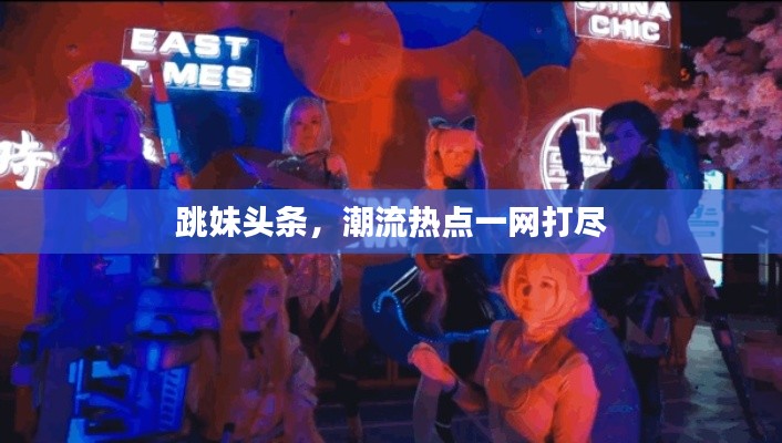 跳妹头条，潮流热点一网打尽