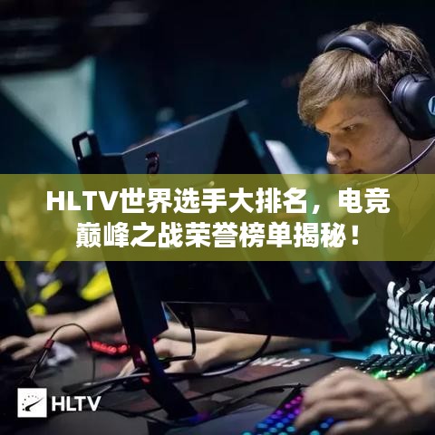 HLTV世界选手大排名，电竞巅峰之战荣誉榜单揭秘！