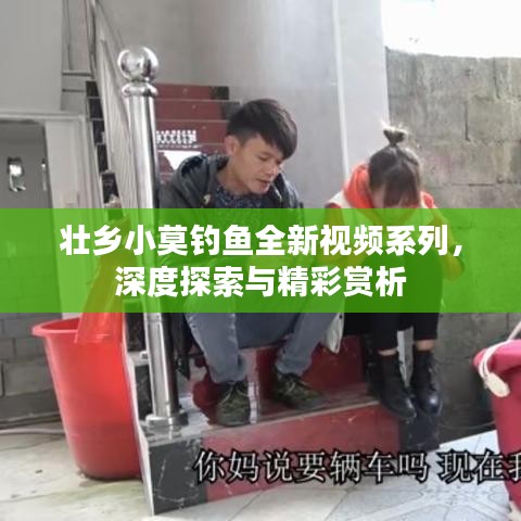 壮乡小莫钓鱼全新视频系列，深度探索与精彩赏析