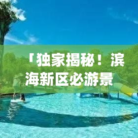 「独家揭秘！滨海新区必游景点与美食攻略，一网打尽！」