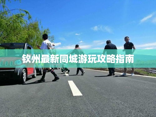 钦州最新同城游玩攻略指南