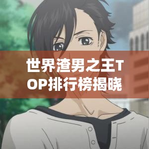 世界渣男之王TOP排行榜揭晓！
