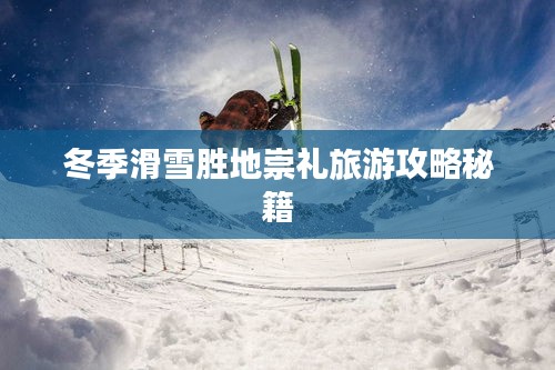 冬季滑雪胜地崇礼旅游攻略秘籍