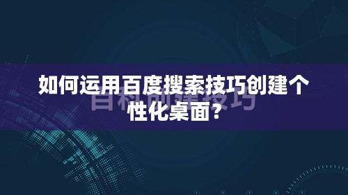 如何运用百度搜索技巧创建个性化桌面？