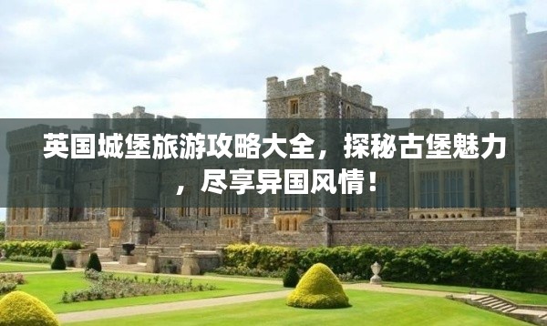 英国城堡旅游攻略大全，探秘古堡魅力，尽享异国风情！