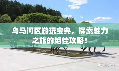 乌马河区游玩宝典，探索魅力之旅的绝佳攻略！