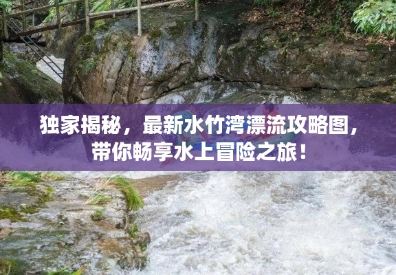 独家揭秘，最新水竹湾漂流攻略图，带你畅享水上冒险之旅！