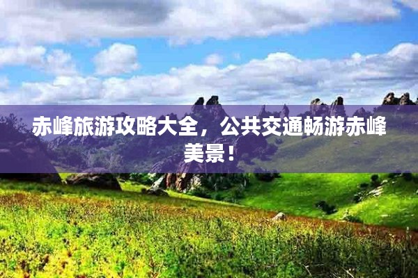 赤峰旅游攻略大全，公共交通畅游赤峰美景！
