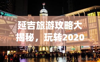 延吉旅游攻略大揭秘，玩转2020必游之地！