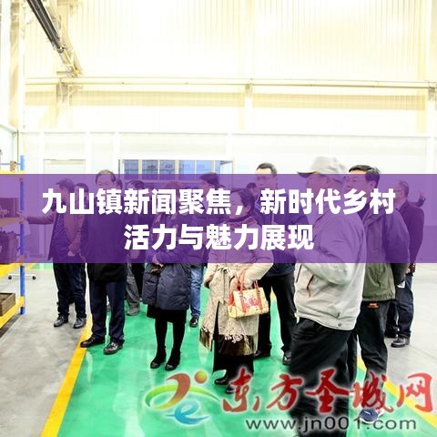 九山镇新闻聚焦，新时代乡村活力与魅力展现
